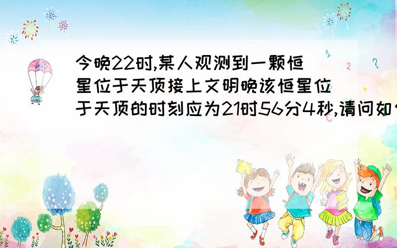 今晚22时,某人观测到一颗恒星位于天顶接上文明晚该恒星位于天顶的时刻应为21时56分4秒,请问如何知道明晚的时刻?