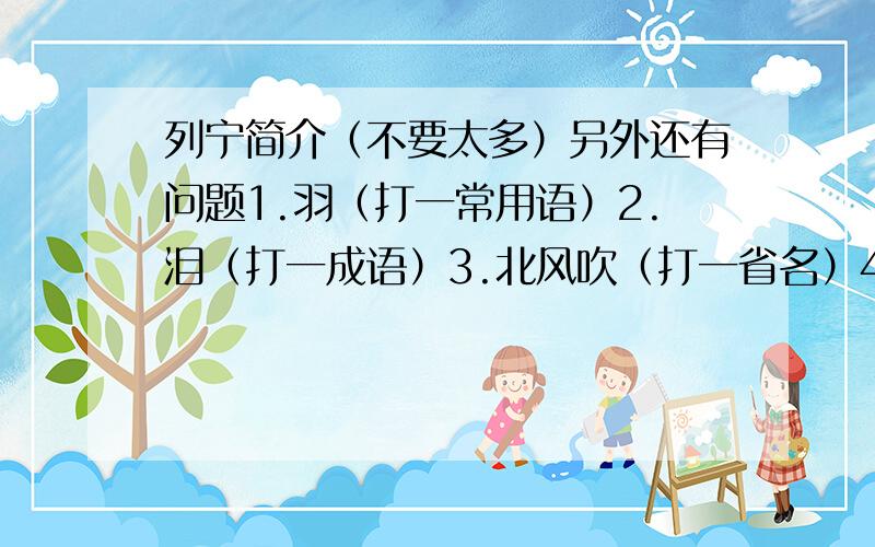 列宁简介（不要太多）另外还有问题1.羽（打一常用语）2.泪（打一成语）3.北风吹（打一省名）4童星（打一西游记人物）急