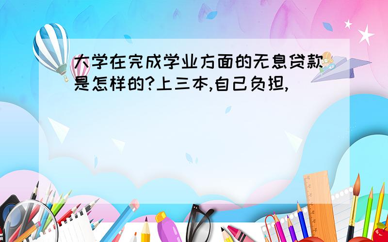 大学在完成学业方面的无息贷款是怎样的?上三本,自己负担,