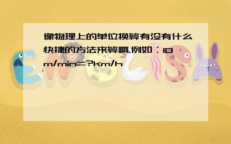 像物理上的单位换算有没有什么快捷的方法来算啊.例如：10m/min=?km/h