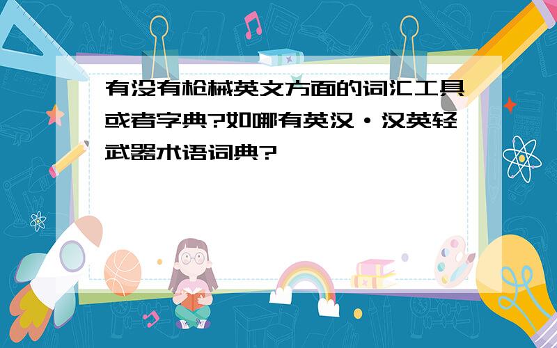 有没有枪械英文方面的词汇工具或者字典?如哪有英汉·汉英轻武器术语词典?