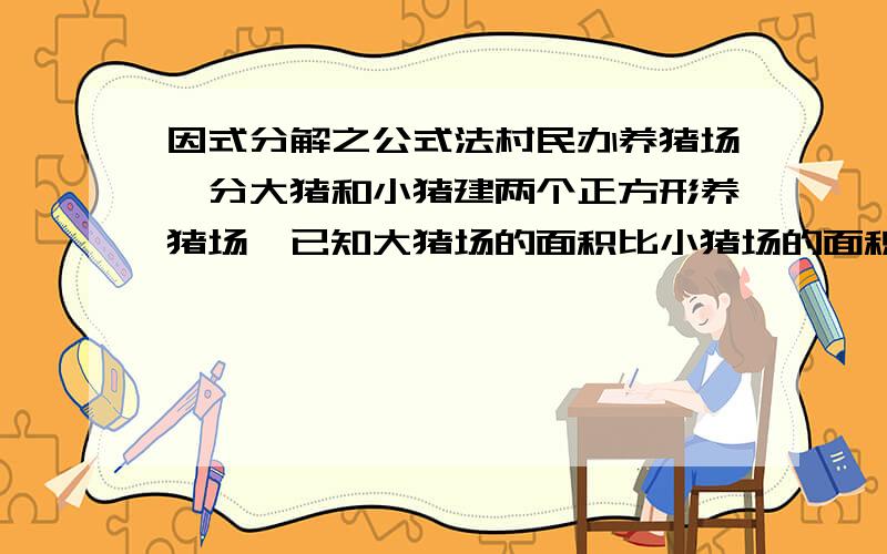 因式分解之公式法村民办养猪场,分大猪和小猪建两个正方形养猪场,已知大猪场的面积比小猪场的面积答40平方米,两个养猪场的围墙总长80米,求小猪场的面积.