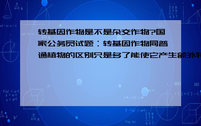 转基因作物是不是杂交作物?国家公务员试题：转基因作物同普通植物的区别只是多了能使它产生额外特性的基因.早在1983年,生物学家已经知道怎样通过生物工程将外来基因移植到某种植物的