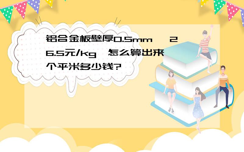 铝合金板壁厚0.5mm, 26.5元/kg,怎么算出来一个平米多少钱?