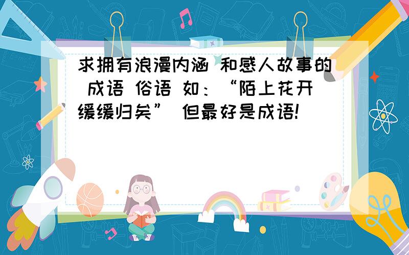 求拥有浪漫内涵 和感人故事的 成语 俗语 如：“陌上花开缓缓归矣” 但最好是成语!