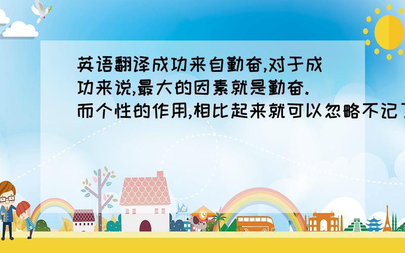 英语翻译成功来自勤奋,对于成功来说,最大的因素就是勤奋.而个性的作用,相比起来就可以忽略不记了.有个性的人很多,但又有几个是靠个性取得的成功呢?而勤奋会让人奋进,更积极进取.靠自