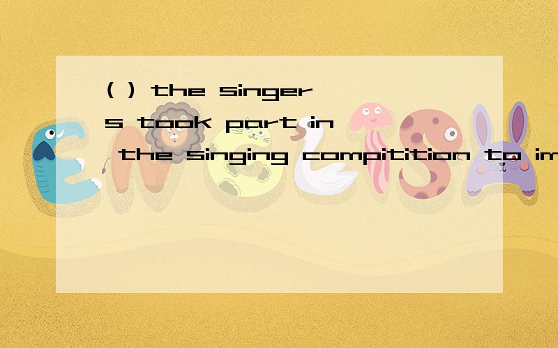 ( ) the singers took part in the singing compitition to improve their English.A.Two hundred B,Hundreds of