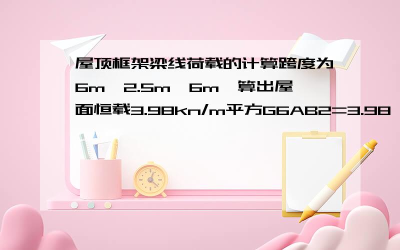 屋顶框架梁线荷载的计算跨度为6m,2.5m,6m,算出屋面恒载3.98kn/m平方G6AB2=3.98*3.6G6BC2=3.98*2.5请问这个3.6和2.5是怎么计算出的?