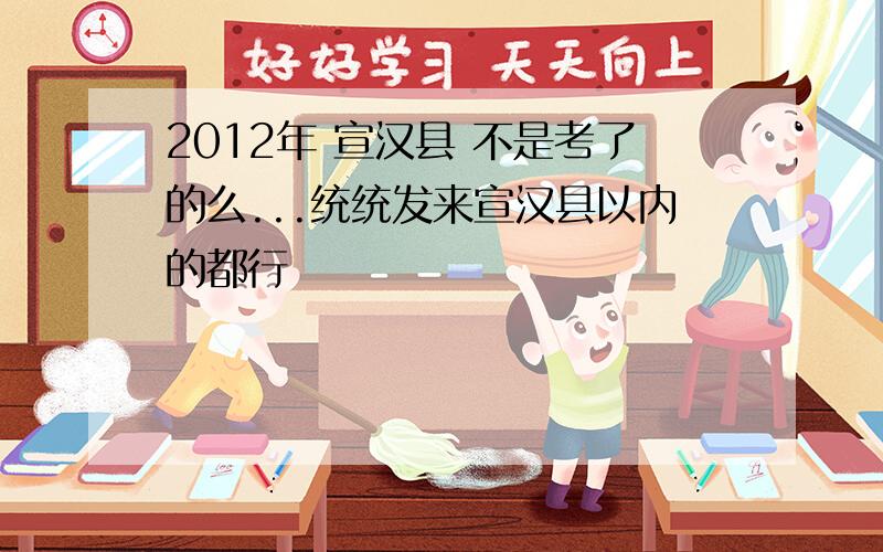 2012年 宣汉县 不是考了的么...统统发来宣汉县以内的都行