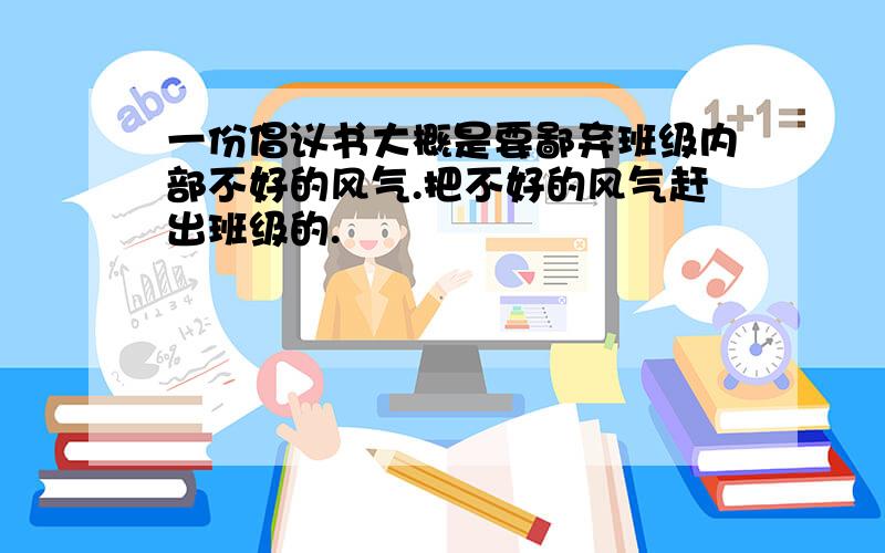 一份倡议书大概是要鄙弃班级内部不好的风气.把不好的风气赶出班级的.