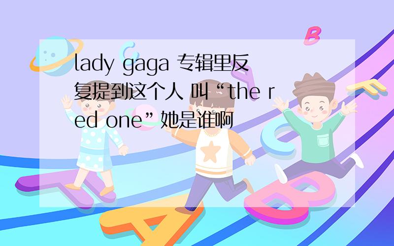 lady gaga 专辑里反复提到这个人 叫“the red one”她是谁啊