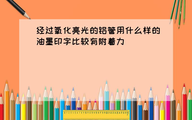 经过氧化亮光的铝管用什么样的油墨印字比较有附着力