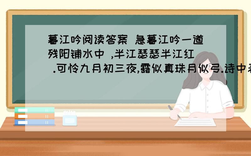 暮江吟阅读答案 急暮江吟一道残阳铺水中 ,半江瑟瑟半江红 .可怜九月初三夜,露似真珠月似弓.诗中表示“秋天”个词语是什么?选择正确的括号里打勾九月( ) ） 半江瑟瑟（ ）诗中写日落时