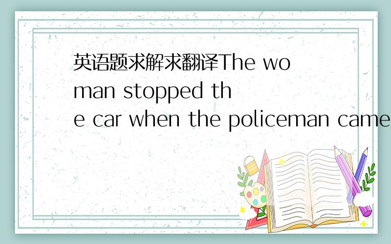 英语题求解求翻译The woman stopped the car when the policeman came over to her根据上句完成下句、使两句表达意思基本相同、每空一词The woman ____ stop the car ____ the policeman came over to her