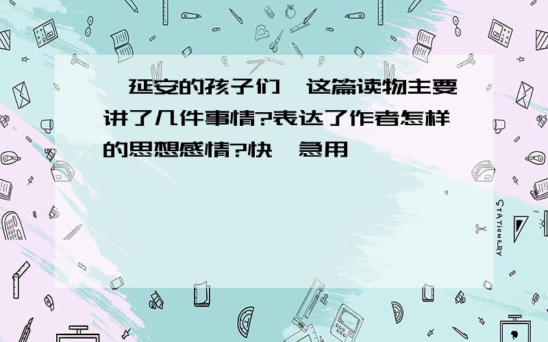 《延安的孩子们》这篇读物主要讲了几件事情?表达了作者怎样的思想感情?快,急用