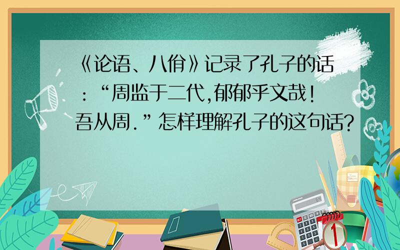 《论语、八佾》记录了孔子的话：“周监于二代,郁郁乎文哉!吾从周.”怎样理解孔子的这句话?