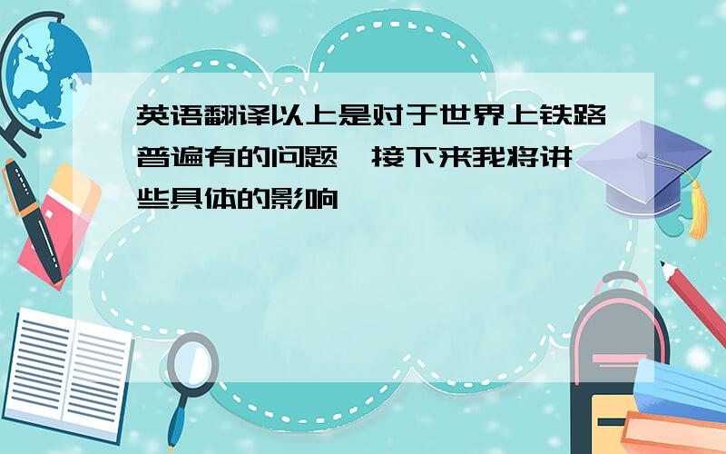 英语翻译以上是对于世界上铁路普遍有的问题,接下来我将讲一些具体的影响