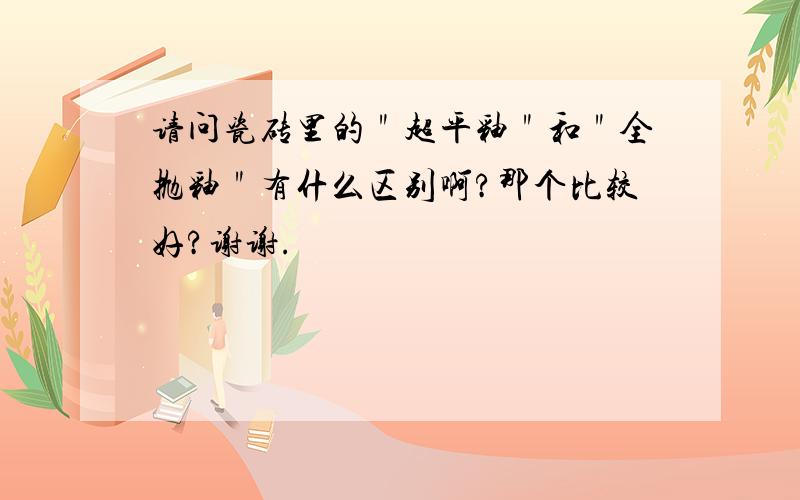 请问瓷砖里的＂超平釉＂和＂全抛釉＂有什么区别啊?那个比较好?谢谢.