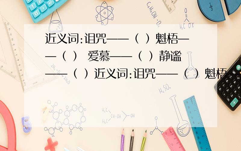 近义词:诅咒——（ ）魁梧——（ ） 爱慕——（ ）静谧——（ ）近义词:诅咒——（ ）魁梧——（ ） 爱慕——（ ）静谧——（ ）反义词:精密——（ ）僵硬——（ ） 庄重——（ ）渺小