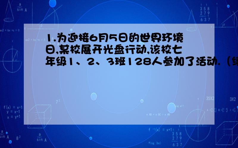 1.为迎接6月5日的世界环境日,某校展开光盘行动,该校七年级1、2、3班128人参加了活动.（续）七（3）班48人参加,（1）班参加的人数比（2）班多十人,（1）班和（2）班各有多少人参加2.第二十