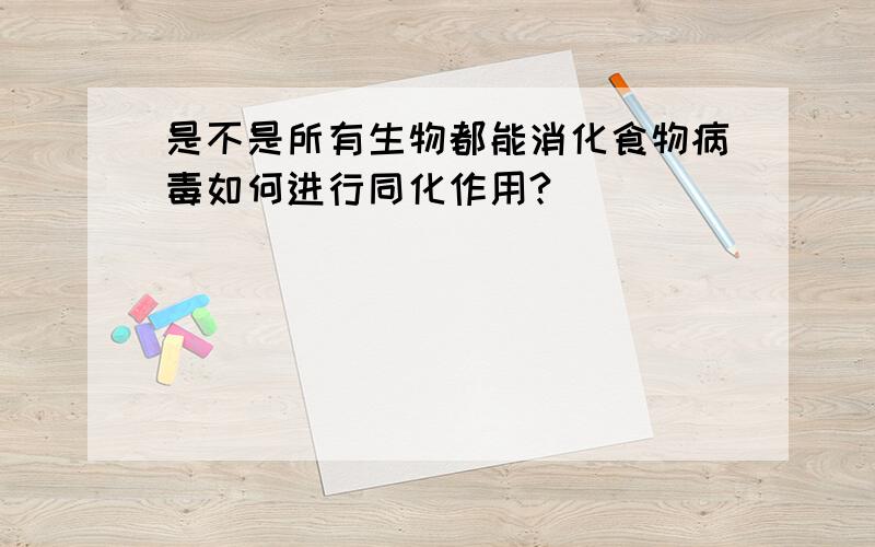 是不是所有生物都能消化食物病毒如何进行同化作用?