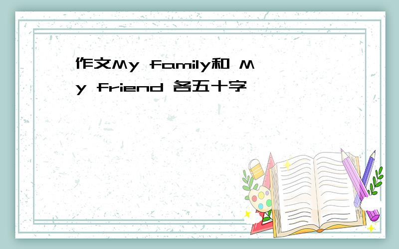 作文My family和 My friend 各五十字