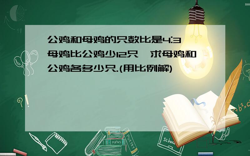 公鸡和母鸡的只数比是4:3,母鸡比公鸡少12只,求母鸡和公鸡各多少只.(用比例解)