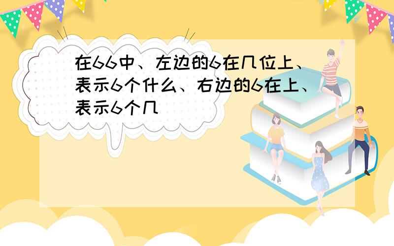 在66中、左边的6在几位上、表示6个什么、右边的6在上、表示6个几