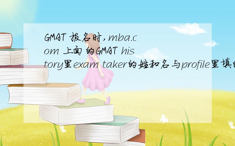 GMAT 报名时,mba.com 上面的GMAT history里exam taker的姓和名与profile里填的颠倒了怎么办?