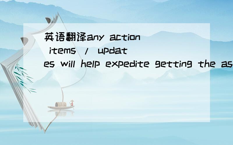 英语翻译any action items / updates will help expedite getting the assessment file loaded to the online,请问怎么翻译,我主要是不知道GETTING 在这里要怎么翻译,请您指教!