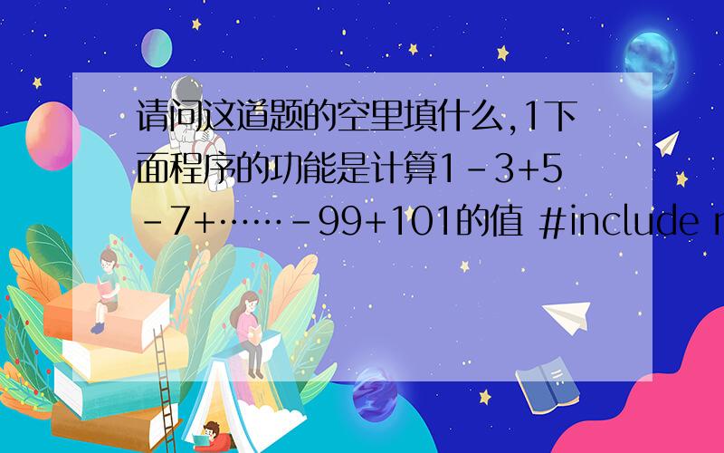 请问这道题的空里填什么,1下面程序的功能是计算1-3+5-7+……-99+101的值 #include main() { int i,t=1,s=0; for (i=1;i