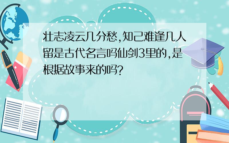 壮志凌云几分愁,知己难逢几人留是古代名言吗仙剑3里的,是根据故事来的吗?