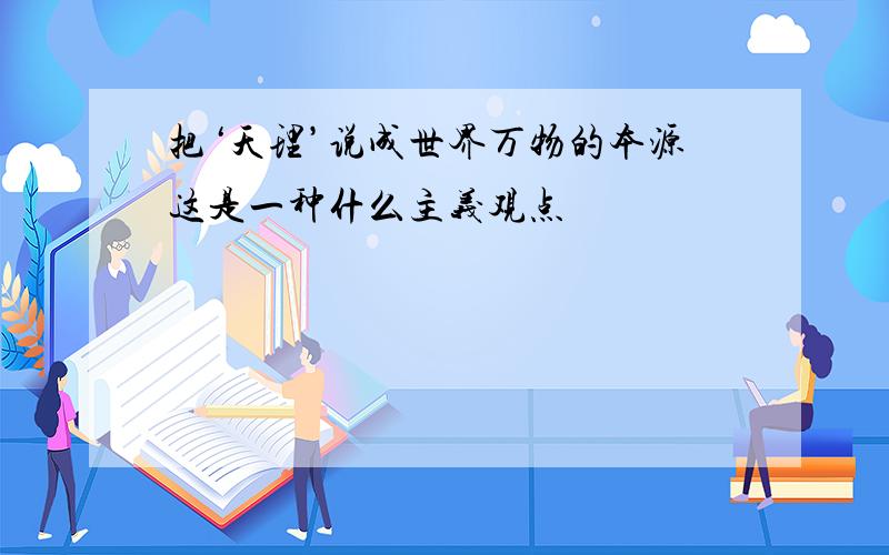 把‘天理’说成世界万物的本源这是一种什么主义观点