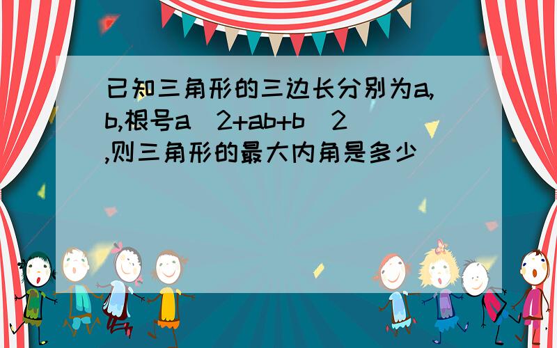 已知三角形的三边长分别为a,b,根号a^2+ab+b^2,则三角形的最大内角是多少