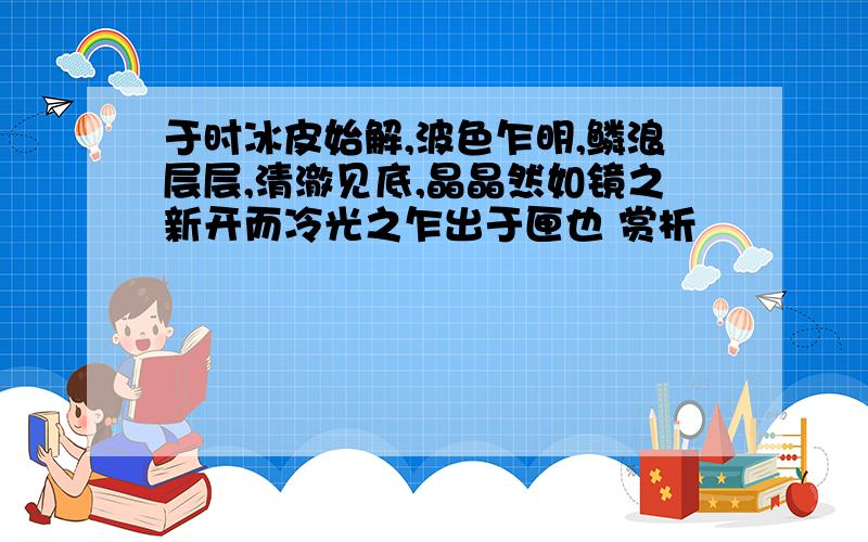 于时冰皮始解,波色乍明,鳞浪层层,清澈见底,晶晶然如镜之新开而冷光之乍出于匣也 赏析