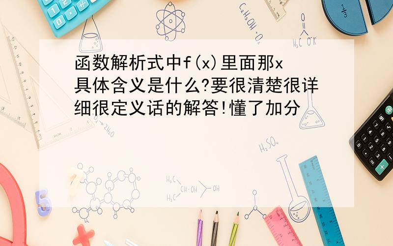 函数解析式中f(x)里面那x具体含义是什么?要很清楚很详细很定义话的解答!懂了加分