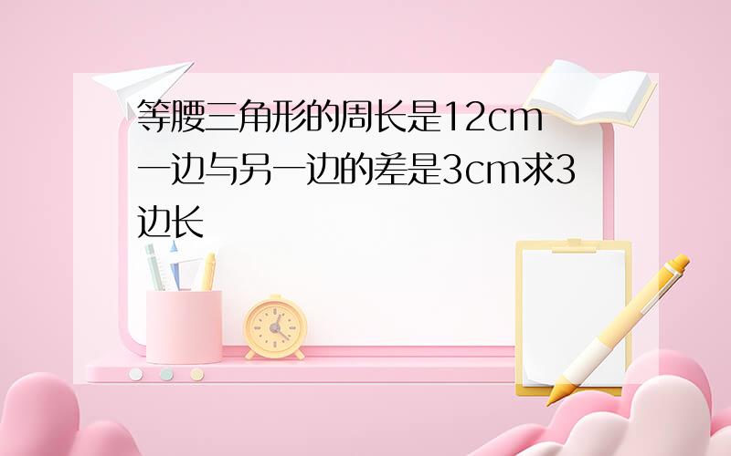 等腰三角形的周长是12cm 一边与另一边的差是3cm求3边长