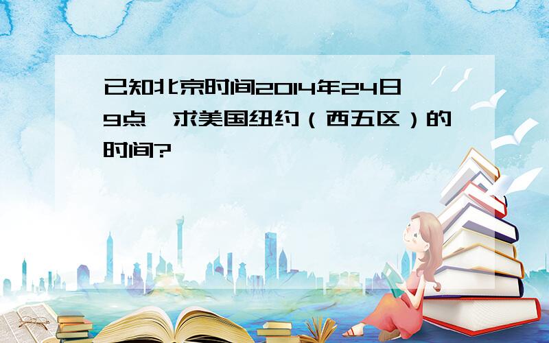 已知北京时间2014年24日9点,求美国纽约（西五区）的时间?