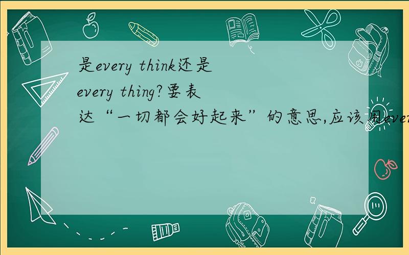 是every think还是every thing?要表达“一切都会好起来”的意思,应该用every think will be ok还是every thing will be ok?我怎么觉得没有every think的说法,但是有人坚持说有这种说法.