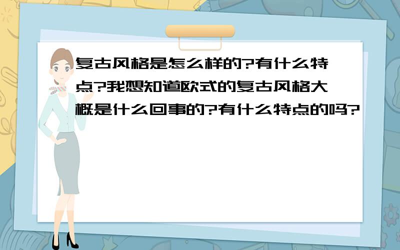 复古风格是怎么样的?有什么特点?我想知道欧式的复古风格大概是什么回事的?有什么特点的吗?