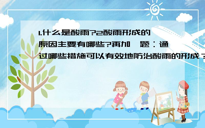 1.什么是酸雨?2酸雨形成的原因主要有哪些?再加一题：通过哪些措施可以有效地防治酸雨的形成？