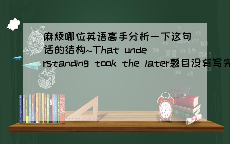 麻烦哪位英语高手分析一下这句话的结构~That understanding took the later题目没有写完整这句话~that understanding took the later analysis of biomechanics specialists,who put their minds to comprehending something that was too