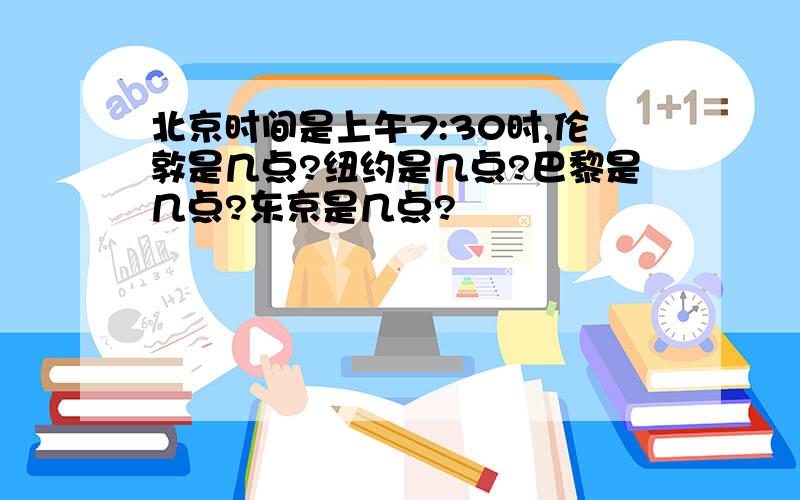 北京时间是上午7:30时,伦敦是几点?纽约是几点?巴黎是几点?东京是几点?