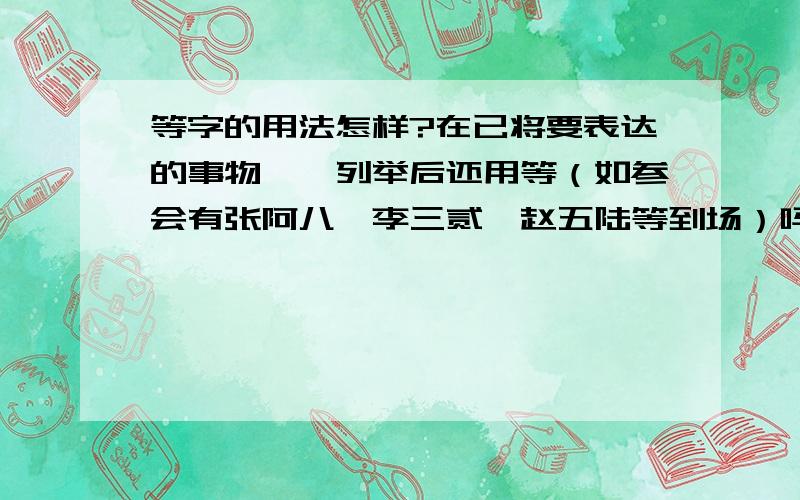 等字的用法怎样?在已将要表达的事物一一列举后还用等（如参会有张阿八、李三贰,赵五陆等到场）吗?哪为大哥大姐解决?