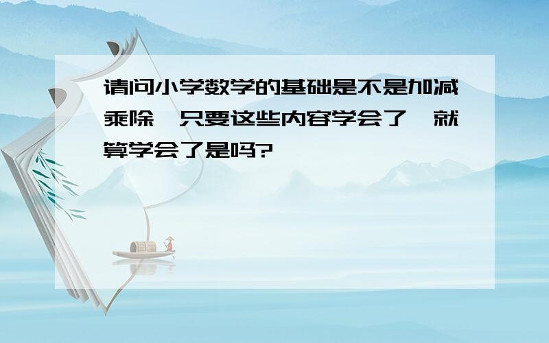 请问小学数学的基础是不是加减乘除,只要这些内容学会了,就算学会了是吗?