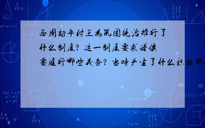 西周初年纣王为巩固统治推行了什么制度? 这一制度要求诸侯要履行哪些义务? 当时产生了什么积极影响分下来答  快点 谢谢