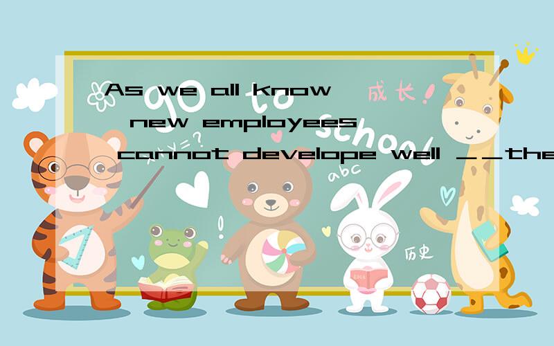 As we all know,new employees cannot develope well ＿＿they lack chances of practising.A.before B.when C.while D.unless