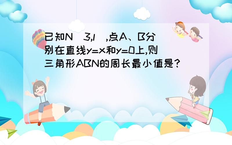 已知N(3,l),点A、B分别在直线y=x和y=0上,则三角形ABN的周长最小值是?