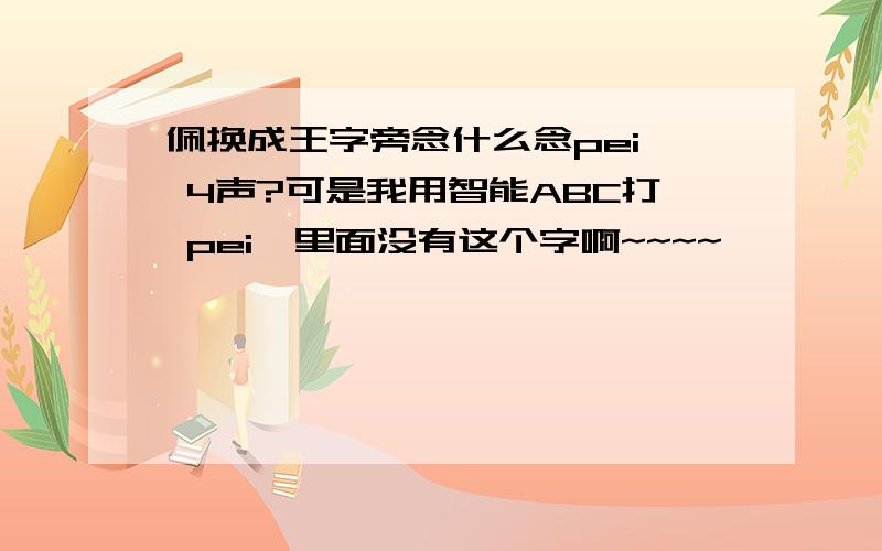 佩换成王字旁念什么念pei  4声?可是我用智能ABC打 pei  里面没有这个字啊~~~~