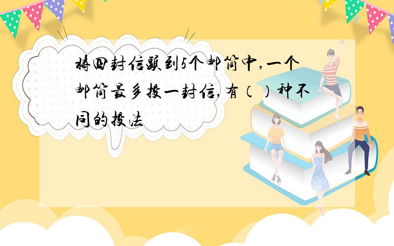 将四封信头到5个邮筒中,一个邮筒最多投一封信,有（）种不同的投法